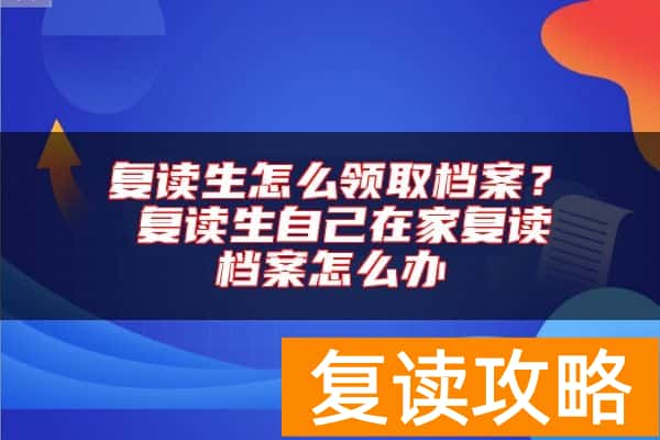 复读生怎么领取档案？ 复读生自己在家复读档案怎么办