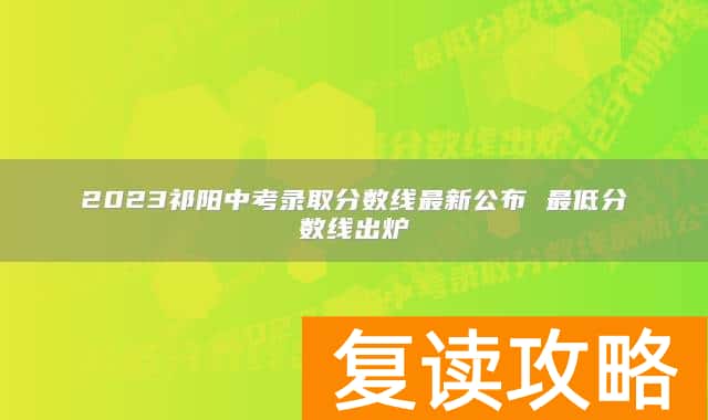 2023祁阳中考录取分数线最新公布 最低分数线出炉