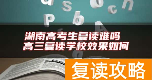 湖南高考生复读难吗 高三复读学校效果如何