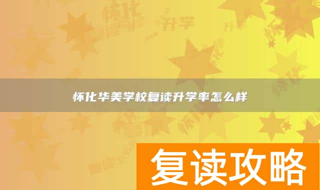 怀化华美学校复读升学率怎么样