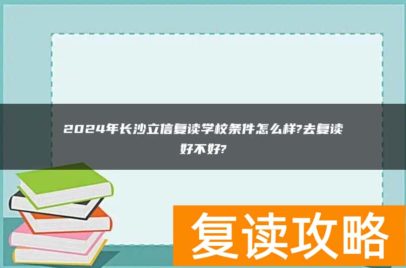 2024年长沙立信复读学校条件怎么样?去复读好不好?