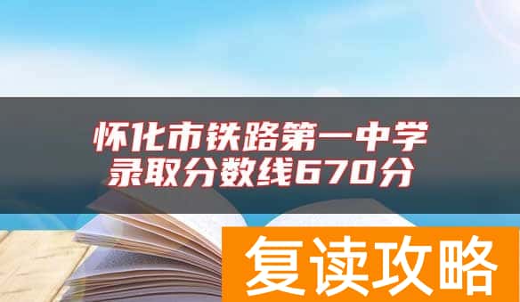 怀化市铁路第一中学录取分数线670分