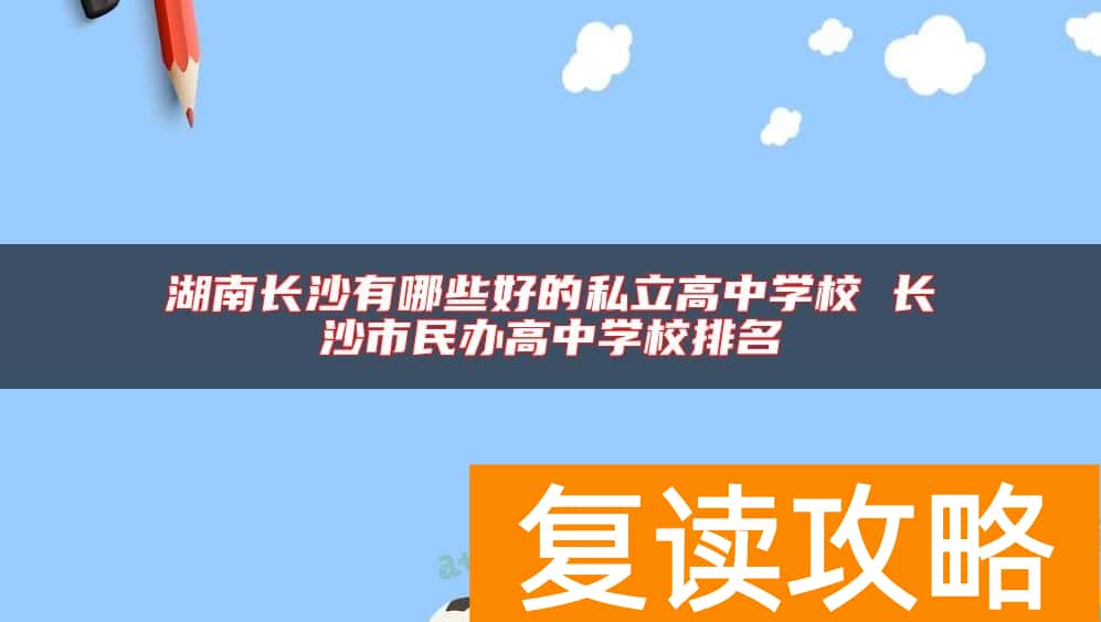 湖南长沙有哪些好的私立高中学校 长沙市民办高中学校排名