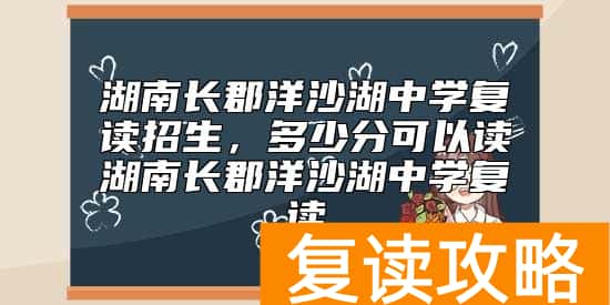 湖南长郡洋沙湖中学复读招生，多少分可以读湖南长郡洋沙湖中学复读