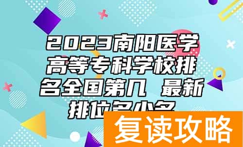 2023南阳医学高等专科学校排名全国第几 最新排位多少名