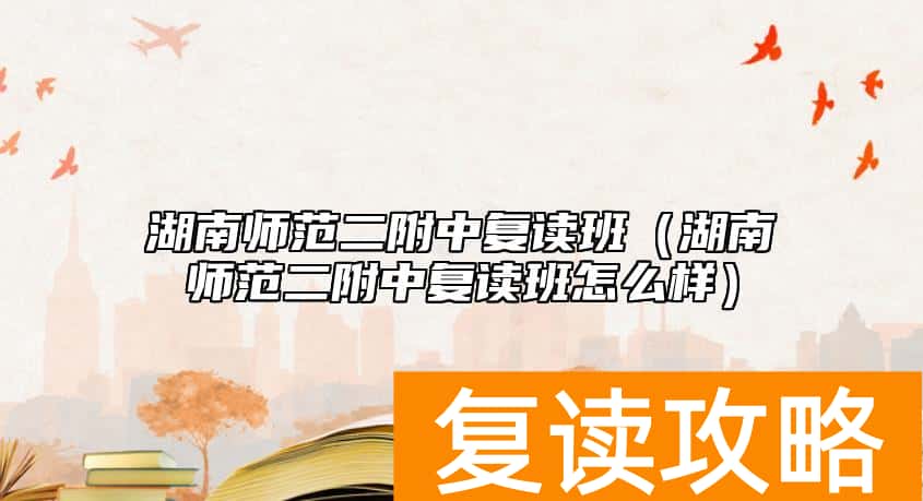 湖南师范二附中复读班（湖南师范二附中复读班怎么样）