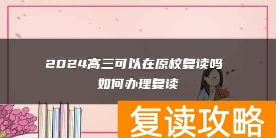 2024高三可以在原校复读吗 如何办理复读