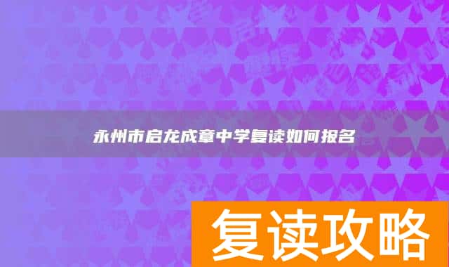 永州市启龙成章中学复读如何报名