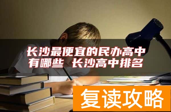 长沙最便宜的民办高中有哪些 长沙高中排名