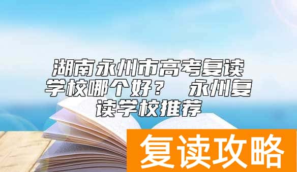 湖南永州市高考复读学校哪个好？ 永州复读学校推荐