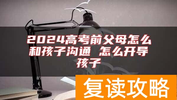 2024高考前父母怎么和孩子沟通 怎么开导孩子