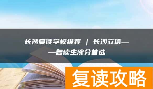 长沙复读学校推荐 | 长沙立信复读部复读生涨分推荐