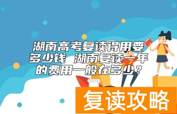 湖南高考复读得用要多少钱 湖南复读一年的费用一般在多少？