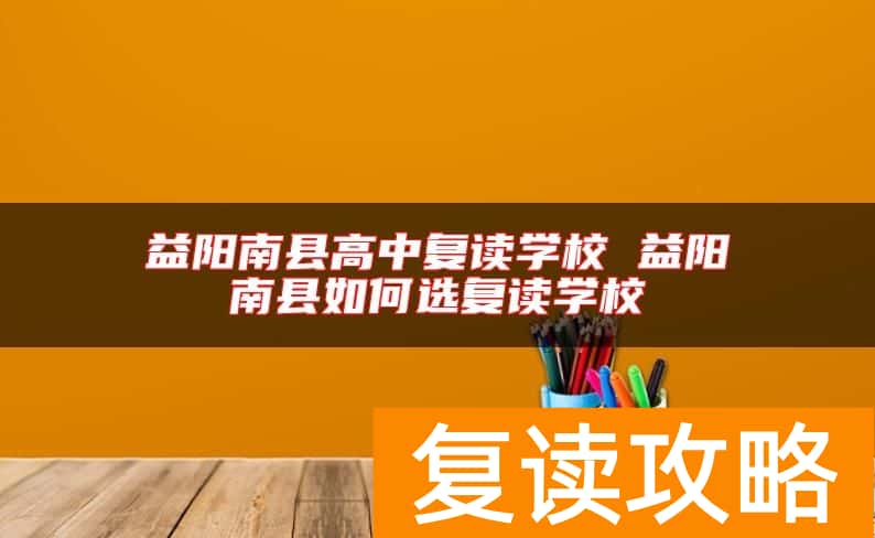 益阳南县高中复读学校 益阳南县如何选复读学校