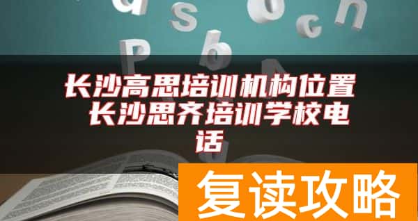 长沙高思培训机构位置 长沙思齐培训学校电话