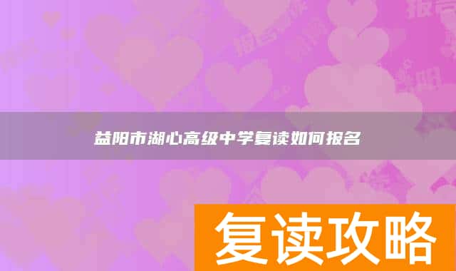 益阳市湖心高级中学复读如何报名