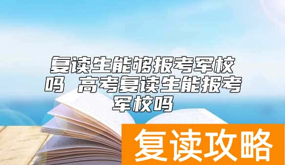 复读生能够报考军校吗 高考复读生能报考军校吗