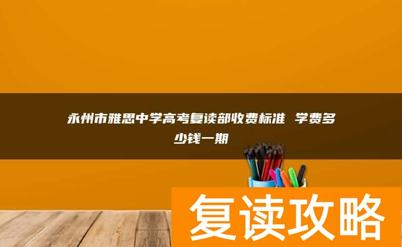 永州市雅思中学高考复读部收费标准 学费多少钱一期