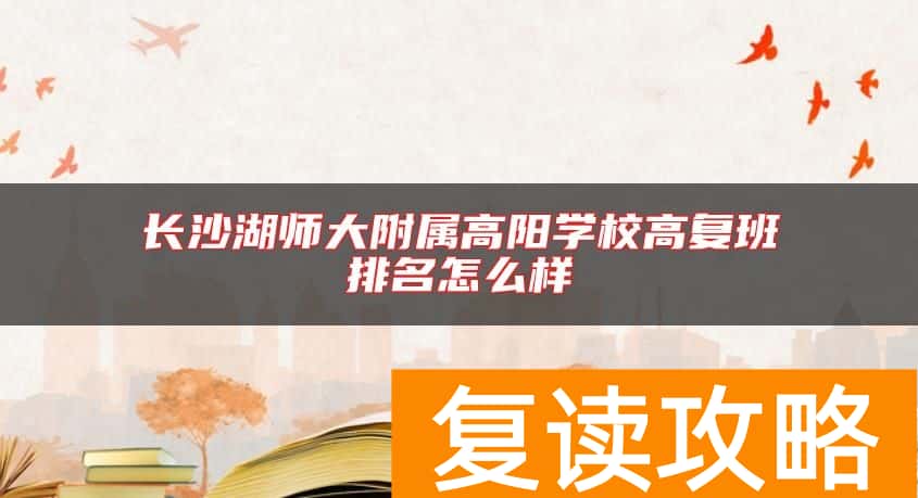 长沙湖师大附属高阳学校高复班排名怎么样