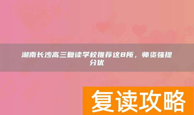 湖南长沙高三复读学校推荐这8所，师资强提分优