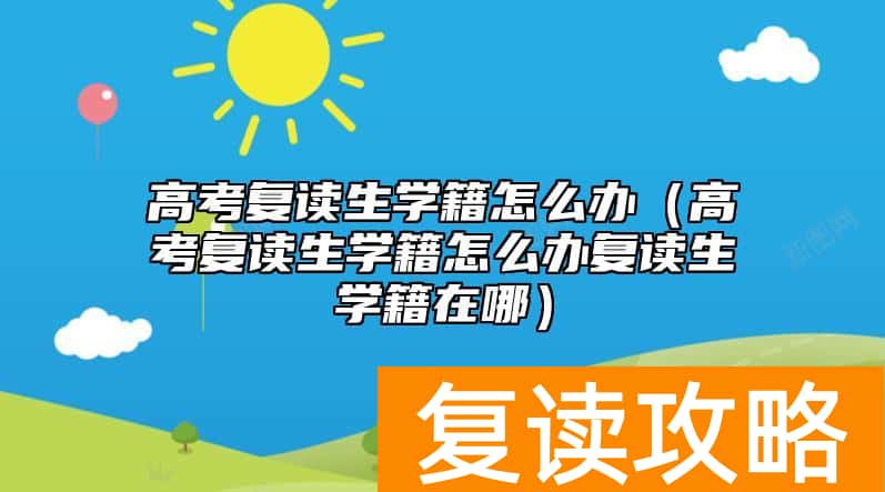 高考复读生学籍怎么办（高考复读生学籍怎么办复读生学籍在哪）