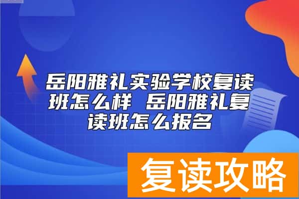 岳阳雅礼实验学校复读班怎么样 岳阳雅礼复读班怎么报名