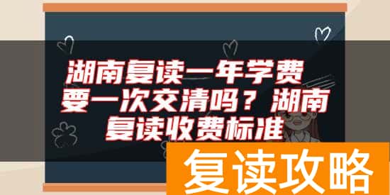 湖南复读一年学费 要一次交清吗？湖南复读收费标准