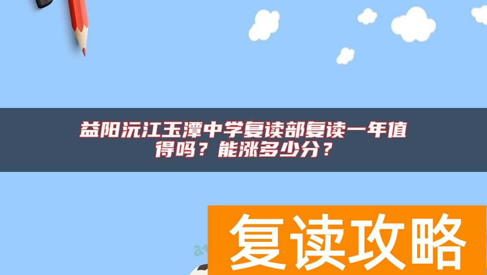 益阳沅江玉潭中学复读部复读一年值得吗？能涨多少分？