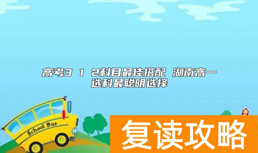 高考3 1 2科目最佳搭配 湖南高一选科最聪明选择