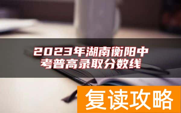 2023年湖南衡阳中考普高录取分数线