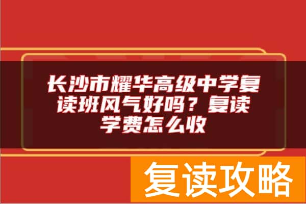 长沙市耀华高级中学复读班风气好吗？复读学费怎么收