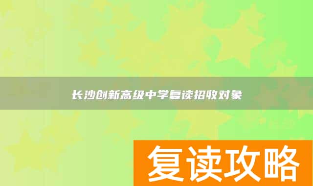 长沙创新高级中学复读招收对象