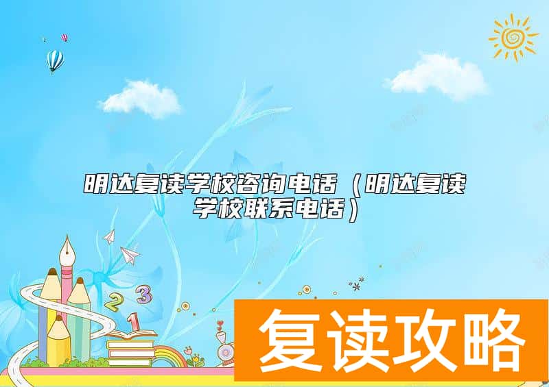 明达复读学校咨询电话（明达复读学校联系电话）