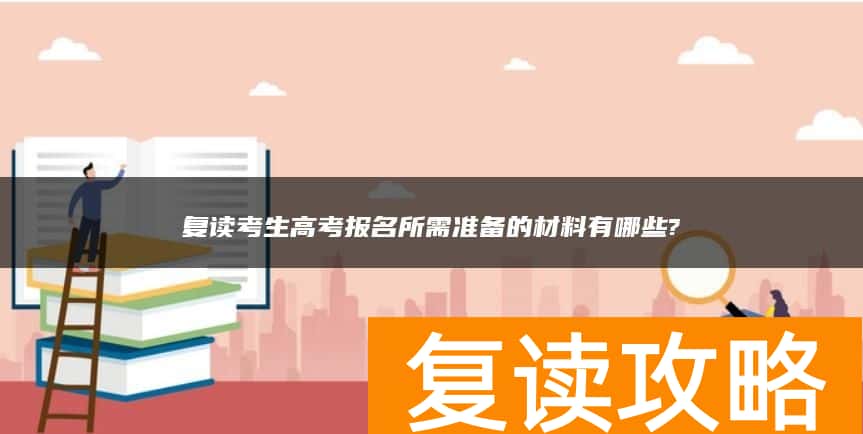 复读考生高考报名所需准备的材料有哪些?