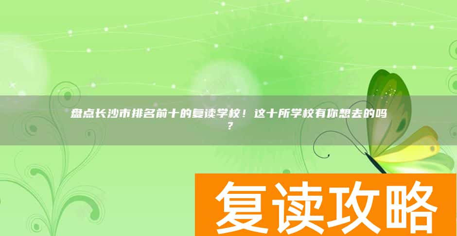 盘点长沙市排名前十的复读学校！这十所学校有你想去的吗？