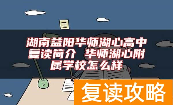 湖南益阳华师湖心高中复读简介 华师湖心附属学校怎么样
