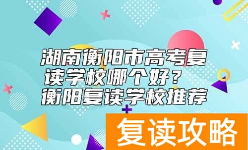 湖南衡阳市高考复读学校哪个好？ 衡阳复读学校推荐