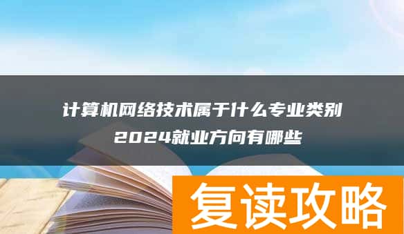 计算机网络技术属于什么专业类别 2024就业方向有哪些