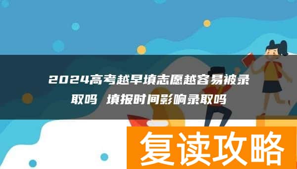 2024高考越早填志愿越容易被录取吗 填报时间影响录取吗