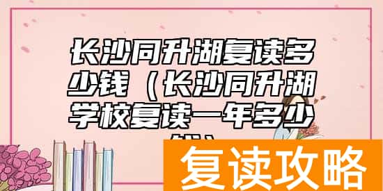 长沙同升湖复读多少钱（长沙同升湖学校复读一年多少钱）