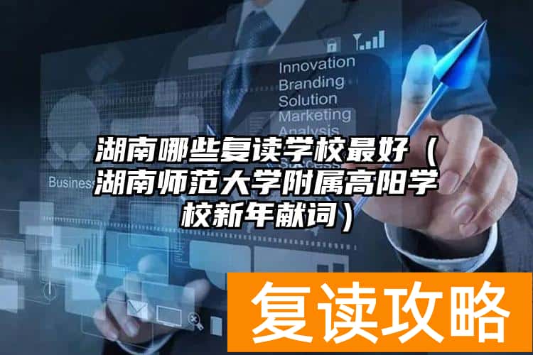 湖南哪些复读学校最好（湖南师范大学附属高阳学校新年献词）