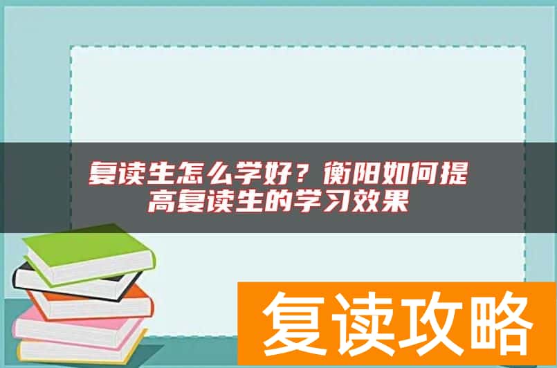 复读生怎么学好?衡阳如何提高复读生的学习效果