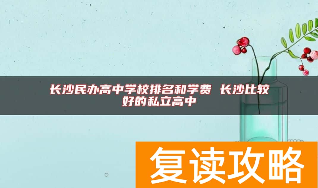 长沙民办高中学校排名和学费 长沙比较好的私立高中