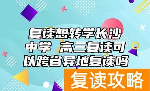 复读想转学长沙中学 高三复读可以跨省异地复读吗