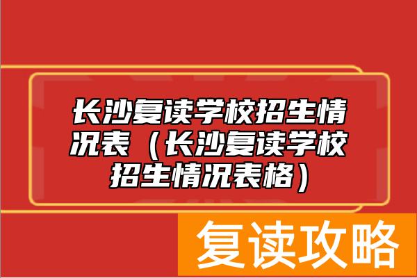 长沙复读学校招生情况表(长沙复读学校招生情况表格)