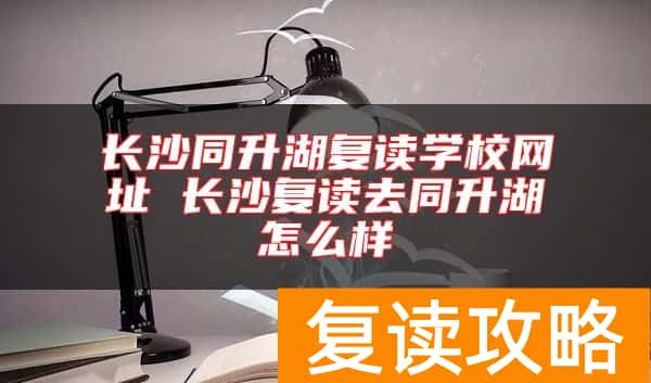 长沙同升湖复读学校网址 长沙复读去同升湖怎么样