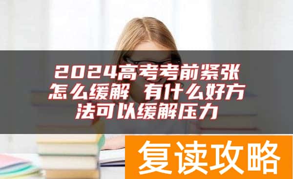 2024高考考前紧张怎么缓解 有什么好方法可以缓解压力