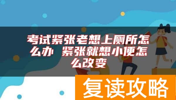 考试紧张老想上厕所怎么办 紧张就想小便怎么改变