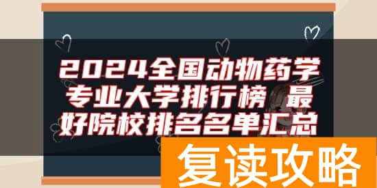 2024全国动物药学专业大学排行榜 最好院校排名名单汇总