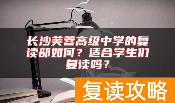 长沙芙蓉高级中学的复读部如何？适合学生们复读吗？